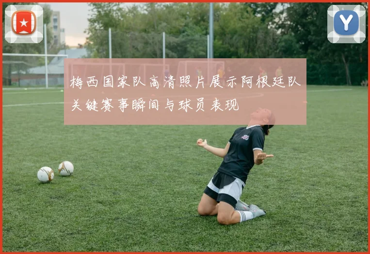 梅西国家队高清照片展示阿根廷队关键赛事瞬间与球员表现