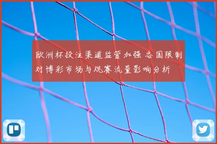 欧洲杯投注渠道监管加强 各国限制对博彩市场与观赛流量影响分析