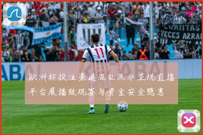 欧洲杯投注渠道混乱及非正规直播平台展播致观赛与资金安全隐患
