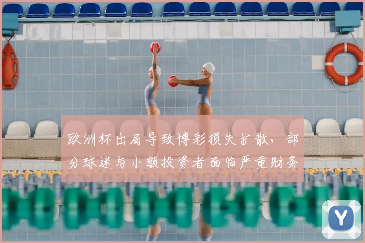 欧洲杯出局导致博彩损失扩散，部分球迷与小额投资者面临严重财务影响