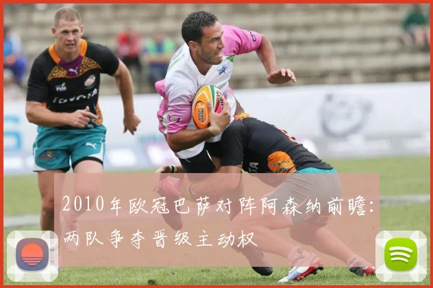 2010年欧冠巴萨对阵阿森纳前瞻：两队争夺晋级主动权