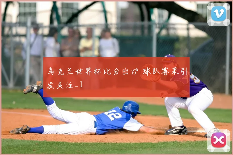 乌克兰世界杯比分出炉 球队赛果引发关注_1