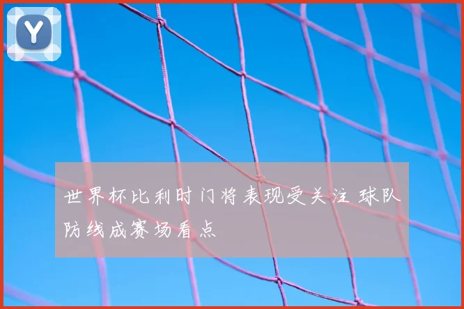 世界杯比利时门将表现受关注 球队防线成赛场看点