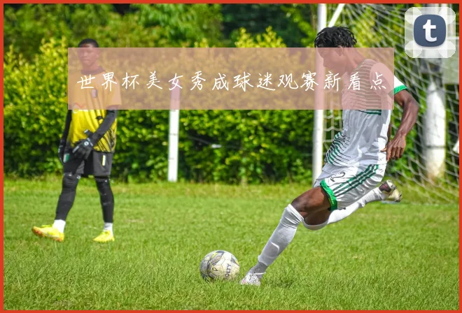 世界杯美女秀成球迷观赛新看点