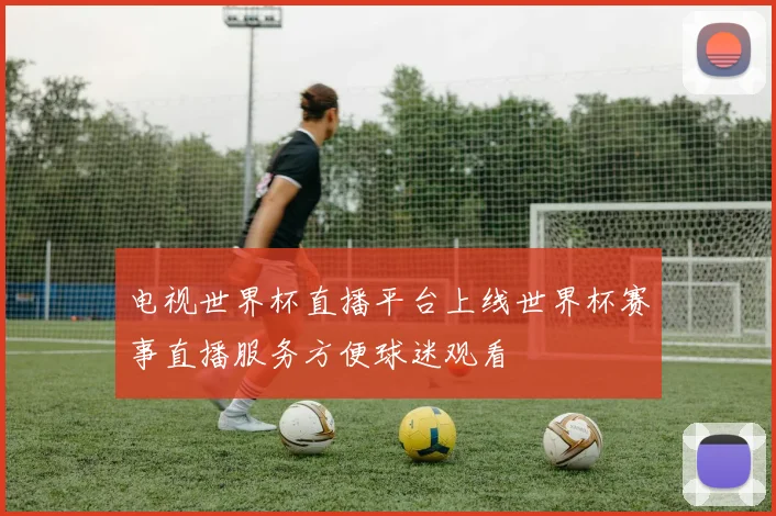 电视世界杯直播平台上线世界杯赛事直播服务方便球迷观看