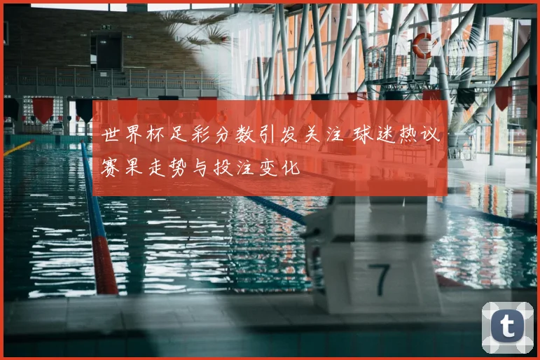 世界杯足彩分数引发关注 球迷热议赛果走势与投注变化