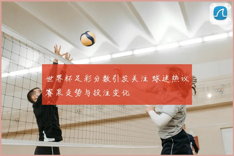 世界杯足彩分数引发关注 球迷热议赛果走势与投注变化