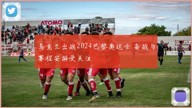 乌克兰出战2024巴黎奥运会 备战与赛程安排受关注