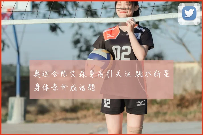 奥运会陈艾森身高引关注 跳水新星身体条件成话题