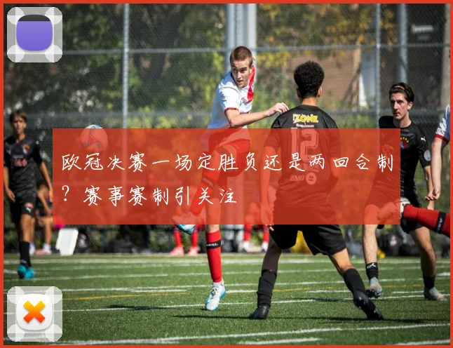 欧冠决赛一场定胜负还是两回合制?赛事赛制引关注